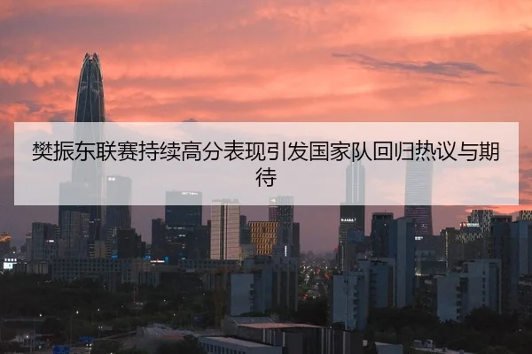 樊振东联赛持续高分表现引发国家队回归热议与期待
